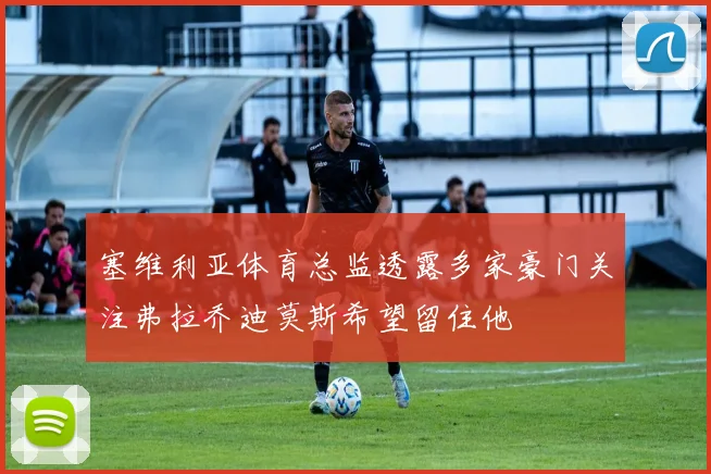 塞维利亚体育总监透露多家豪门关注弗拉乔迪莫斯希望留住他