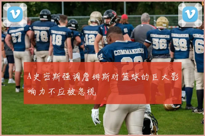 A史密斯强调詹姆斯对篮球的巨大影响力不应被忽视
