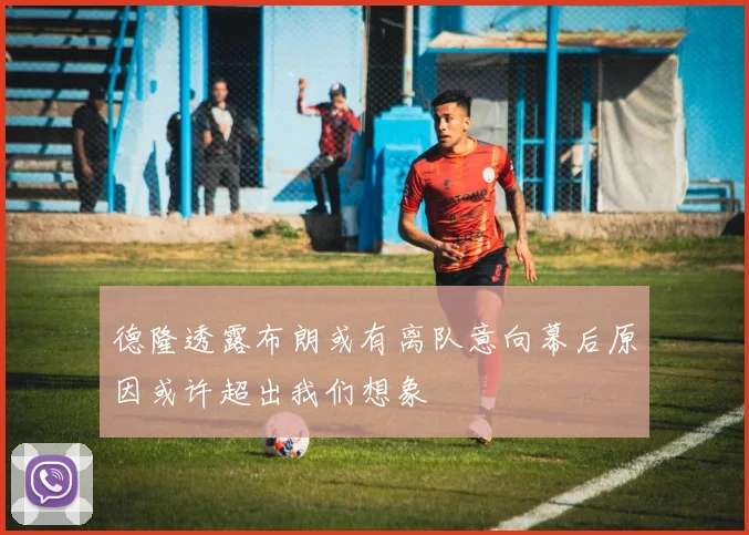 德隆透露布朗或有离队意向幕后原因或许超出我们想象