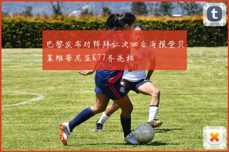 巴黎发布对阵拜仁次回合海报登贝莱维蒂尼亚K77齐亮相