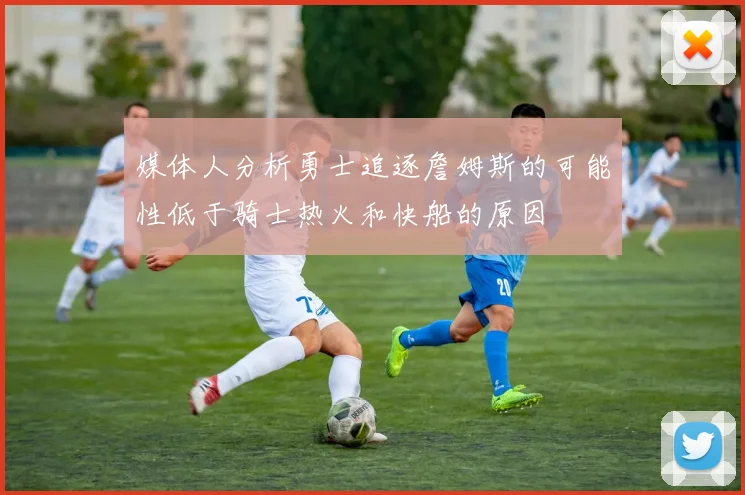 媒体人分析勇士追逐詹姆斯的可能性低于骑士热火和快船的原因