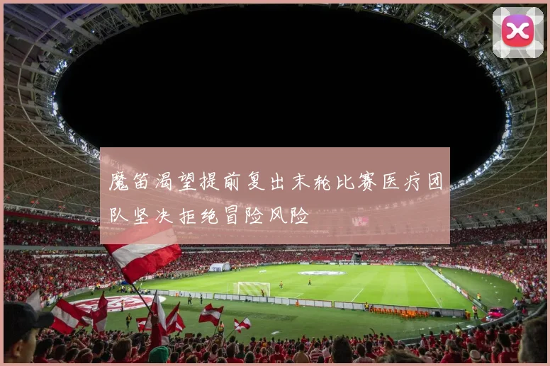 魔笛渴望提前复出末轮比赛医疗团队坚决拒绝冒险风险