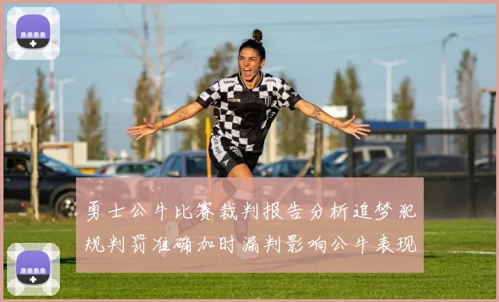 勇士公牛比赛裁判报告分析追梦犯规判罚准确加时漏判影响公牛表现