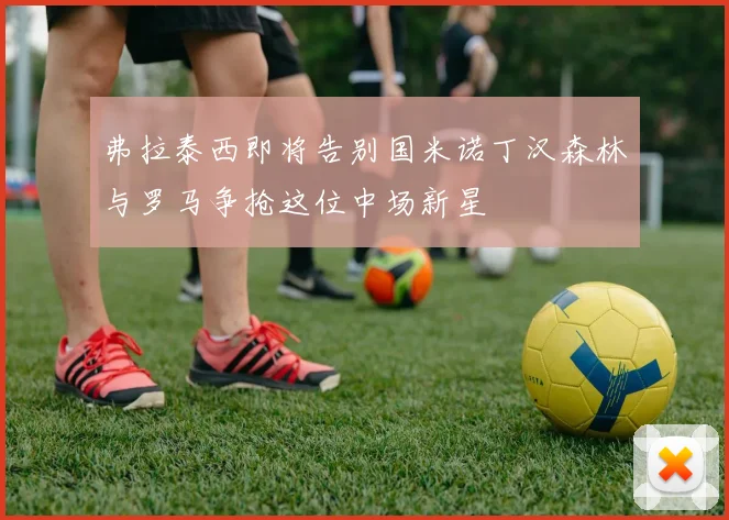弗拉泰西即将告别国米诺丁汉森林与罗马争抢这位中场新星