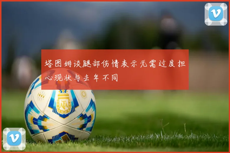 塔图姆谈腿部伤情表示无需过度担心现状与去年不同