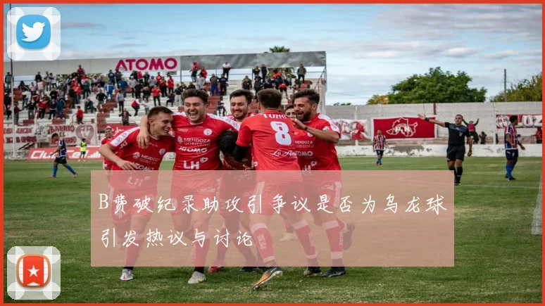 B费破纪录助攻引争议是否为乌龙球引发热议与讨论