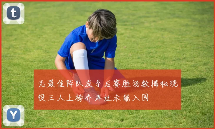 无最佳阵队友季后赛胜场数揭秘现役三人上榜乔库杜未能入围