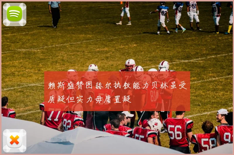 赖斯盛赞图赫尔执教能力贝林虽受质疑但实力毋庸置疑