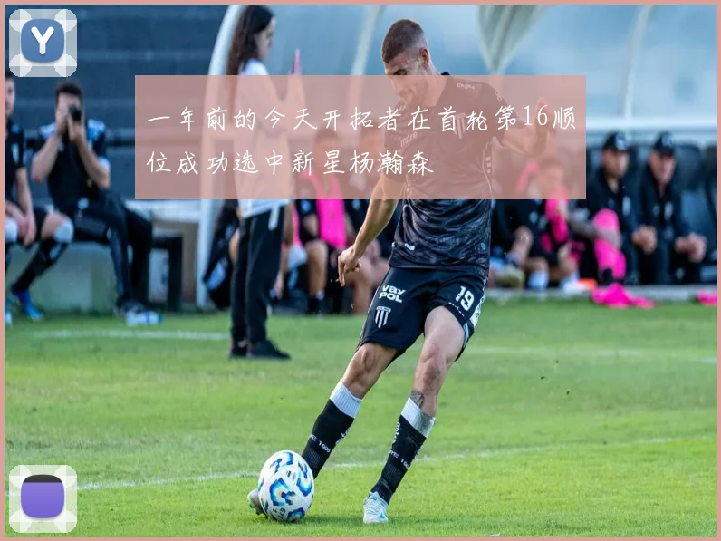 一年前的今天开拓者在首轮第16顺位成功选中新星杨瀚森