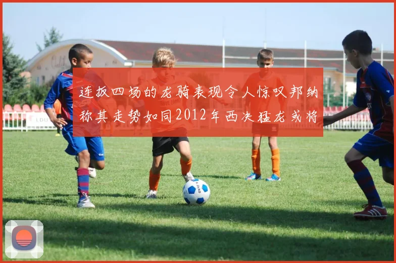 连扳四场的龙骑表现令人惊叹邦纳称其走势如同2012年西决猛龙或将顺利晋级