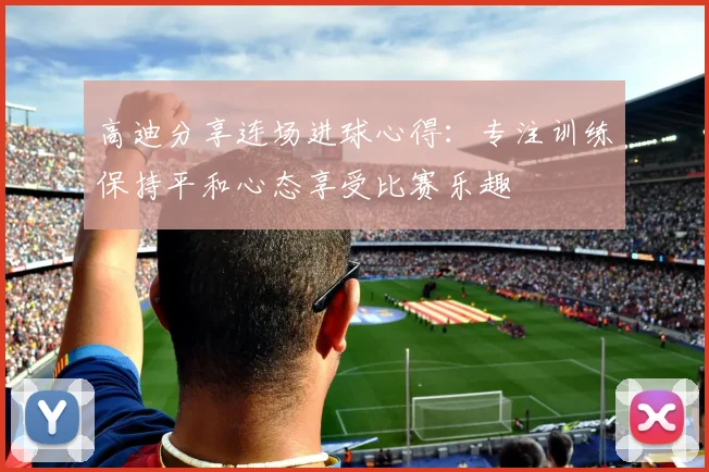 高迪分享连场进球心得：专注训练保持平和心态享受比赛乐趣
