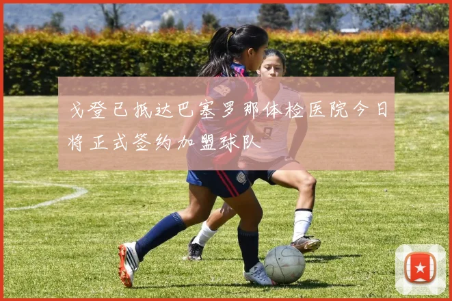 戈登已抵达巴塞罗那体检医院今日将正式签约加盟球队