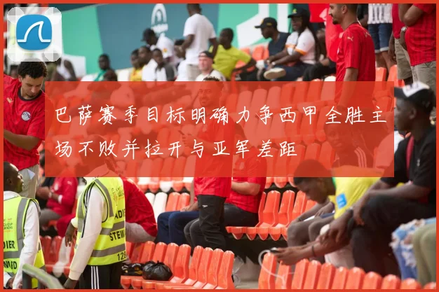 巴萨赛季目标明确力争西甲全胜主场不败并拉开与亚军差距