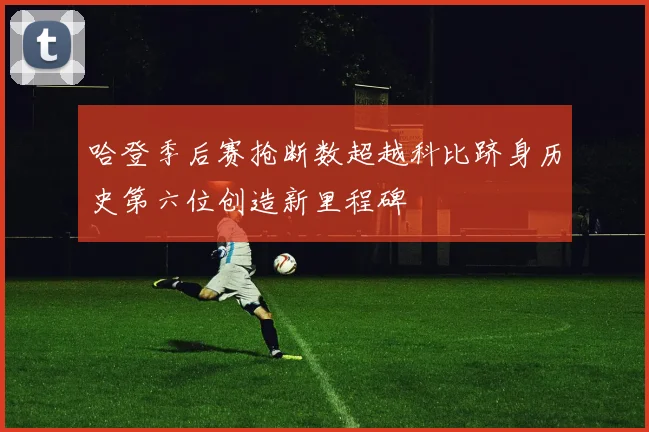 哈登季后赛抢断数超越科比跻身历史第六位创造新里程碑