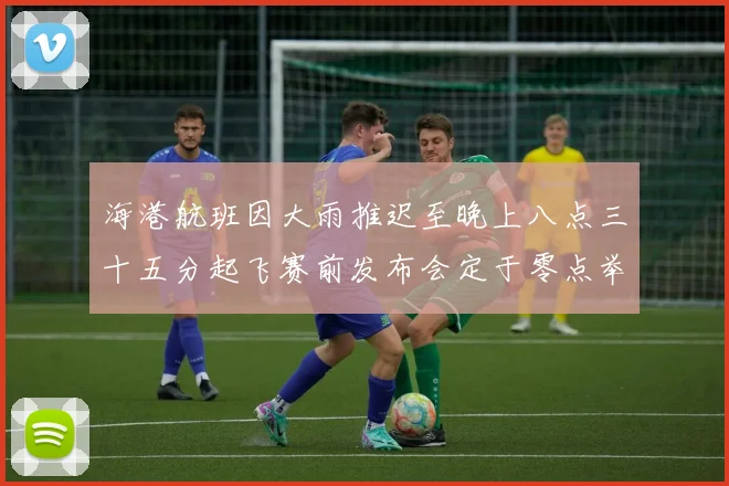 海港航班因大雨推迟至晚上八点三十五分起飞赛前发布会定于零点举行
