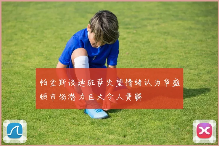 帕金斯谈迪班萨失望情绪认为华盛顿市场潜力巨大令人费解