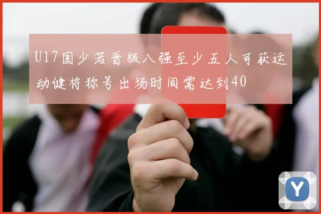 U17国少若晋级八强至少五人可获运动健将称号出场时间需达到40