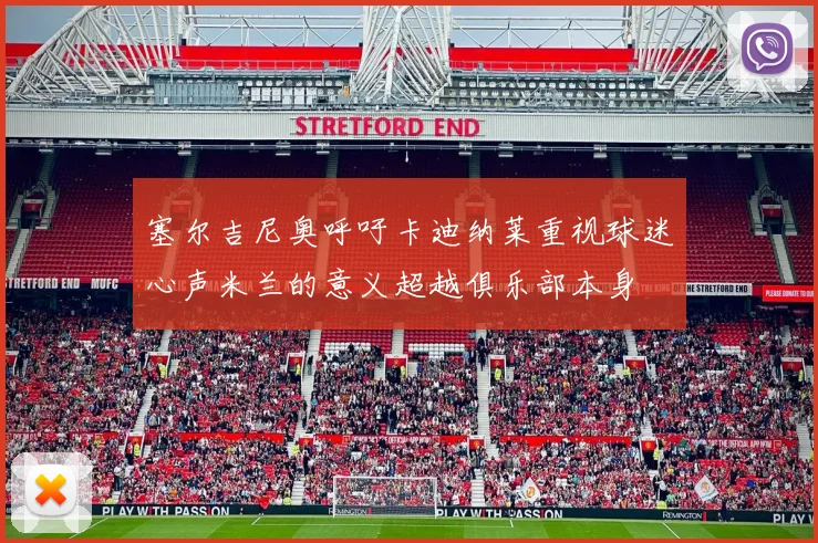 塞尔吉尼奥呼吁卡迪纳莱重视球迷心声米兰的意义超越俱乐部本身